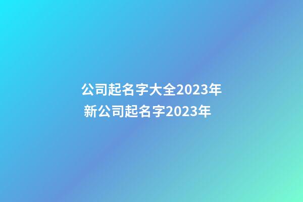 公司起名字大全2023年 新公司起名字2023年-第1張-公司起名-玄機派